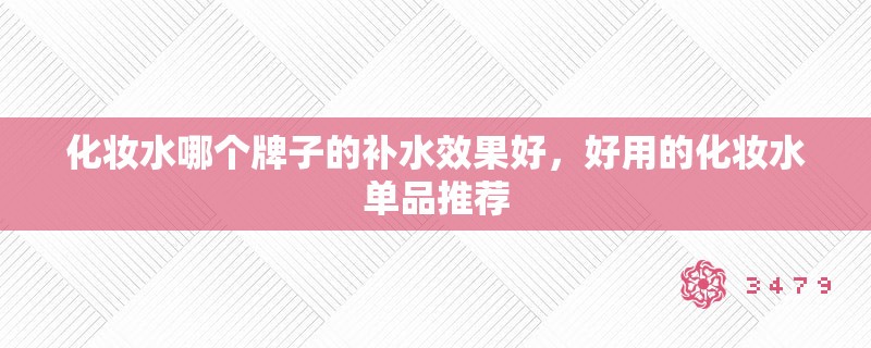 化妆水哪个牌子的补水效果好,好用的化妆水单品推荐 化妆水哪个牌子的补水效果好,好用的化妆水单品推荐