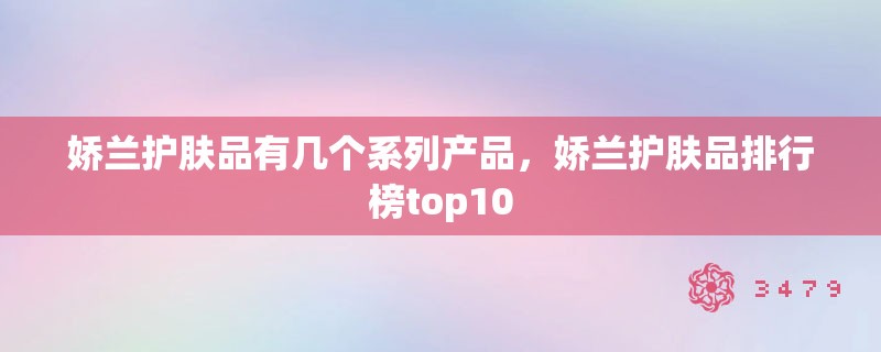 娇兰护肤品有几个系列产品，娇兰护肤品排行榜top10