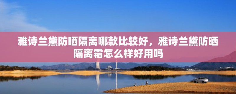 雅诗兰黛防晒隔离哪款比较好，雅诗兰黛防晒隔离霜怎么样好用吗