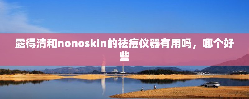 露得清和nonoskin的祛痘仪器有用吗,哪个好些 露得清和nonoskin的祛痘仪器有用吗,哪个好些