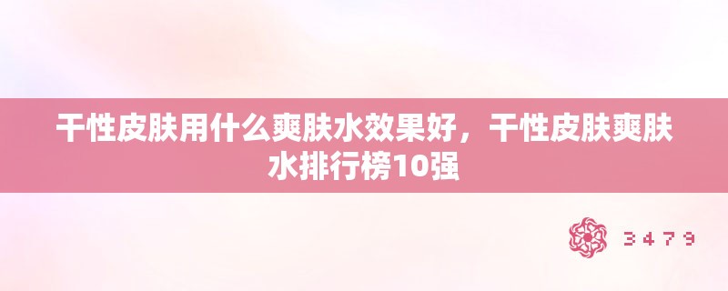 干性皮肤用什么爽肤水效果好，干性皮肤爽肤水排行榜10强
