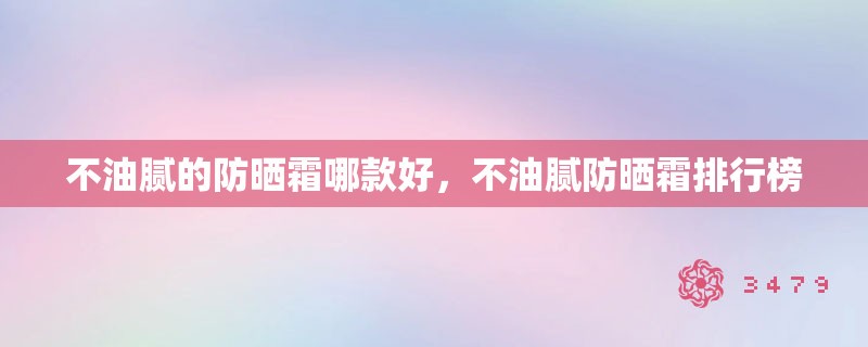 不油腻的防晒霜哪款好，不油腻防晒霜排行榜