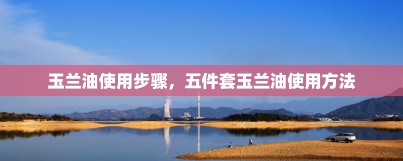 玉兰油使用步骤，五件套玉兰油使用方法