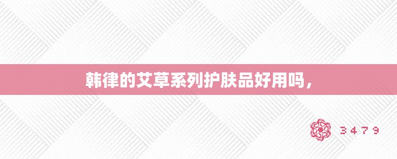 韩律的艾草系列护肤品好用吗，