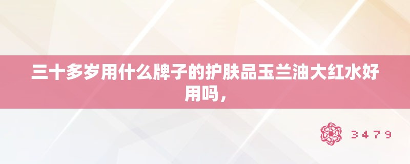 三十多岁用什么牌子的护肤品玉兰油大红水好用吗，