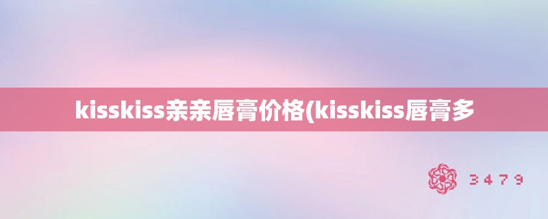 kisskiss亲亲唇膏价格(kisskiss唇膏多