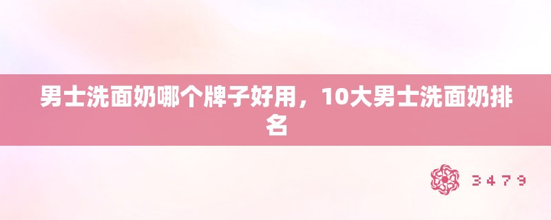 男士洗面奶哪个牌子好用，10大男士洗面奶排名