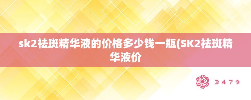 sk2祛斑精华液的价格多少钱一瓶(SK2祛斑精华液价