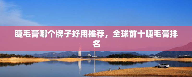 睫毛膏哪个牌子好用推荐，全球前十睫毛膏排名