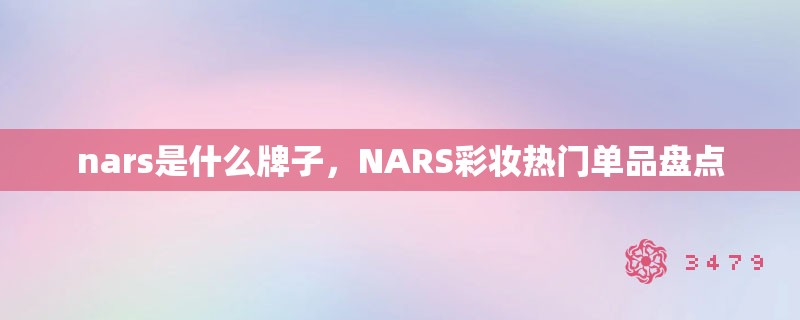 nars是什么牌子，NARS彩妆热门单品盘点