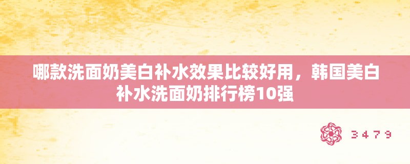 哪款洗面奶美白补水效果比较好用，韩国美白补水洗面奶排行榜10强