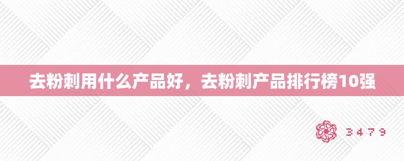 去粉刺用什么产品好，去粉刺产品排行榜10强