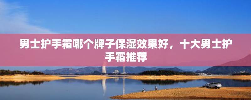 男士护手霜哪个牌子保湿效果好，十大男士护手霜推荐