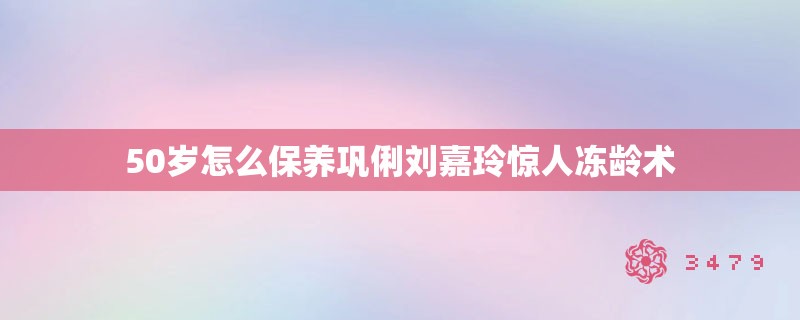 50岁怎么保养巩俐刘嘉玲惊人冻龄术