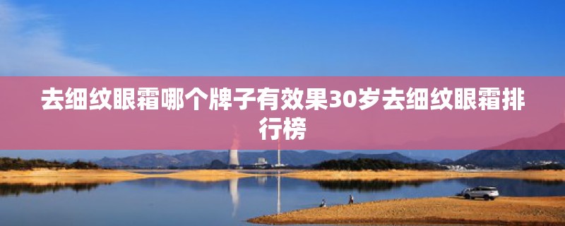 去细纹眼霜哪个牌子有效果30岁去细纹眼霜排行榜