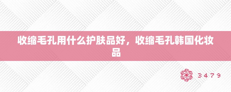 收缩毛孔用什么护肤品好，收缩毛孔韩国化妆品