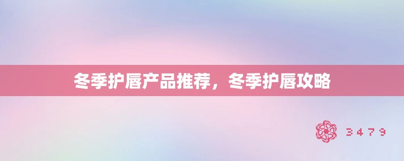 冬季护唇产品推荐，冬季护唇攻略