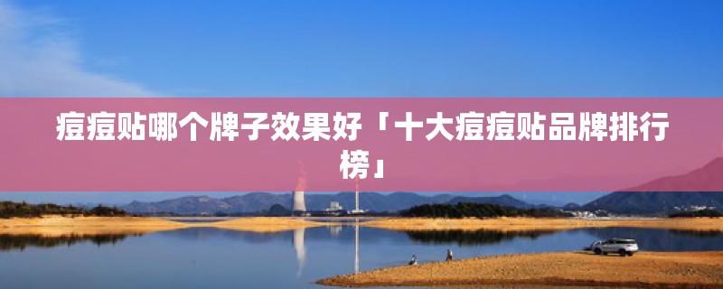 痘痘贴哪个牌子效果好「十大痘痘贴品牌排行榜」