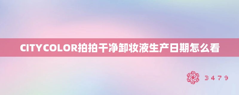 CITYCOLOR拍拍干净卸妆液生产日期怎么看