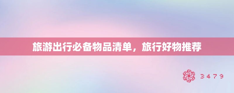 旅游出行必备物品清单，旅行好物推荐