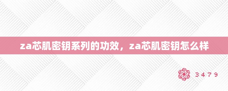 za芯肌密钥系列的功效，za芯肌密钥怎么样，