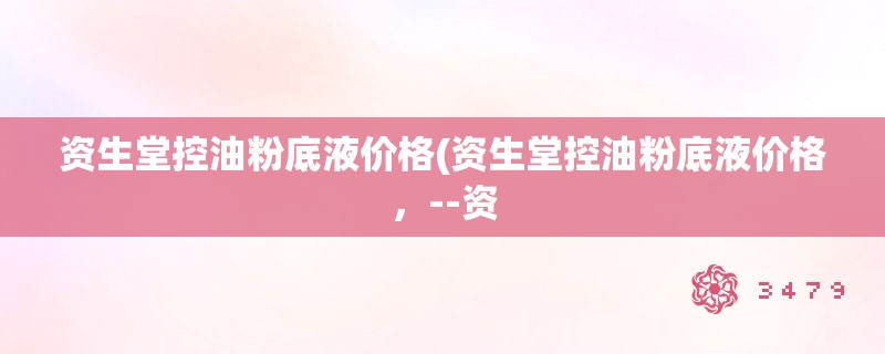资生堂控油粉底液价格(资生堂控油粉底液价格，--资