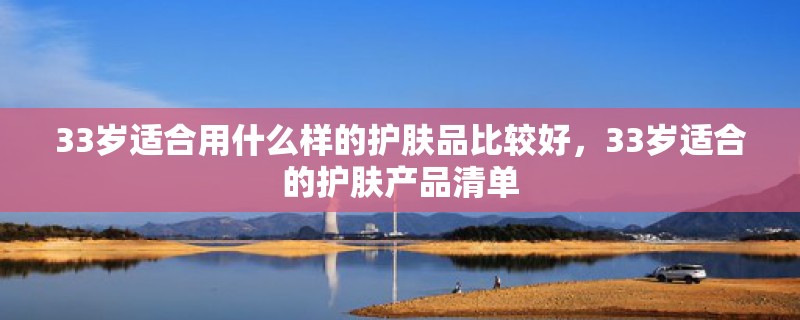 33岁适合用什么样的护肤品比较好，33岁适合的护肤产品清单