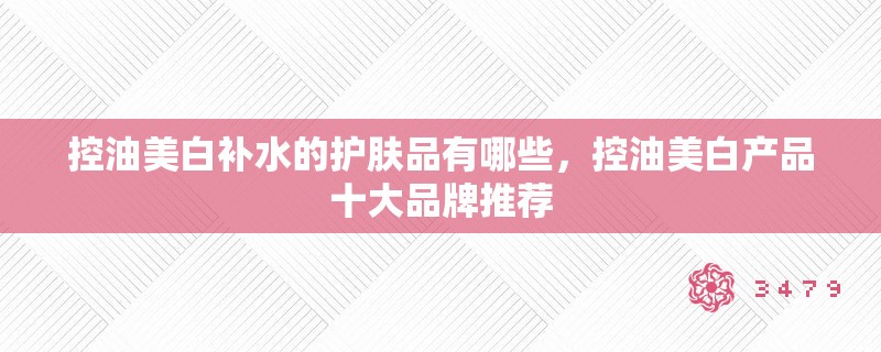 控油美白补水的护肤品有哪些,控油美白产品十大品牌推荐 控油美白补水的护肤品有哪些,控油美白产品十大品牌推荐