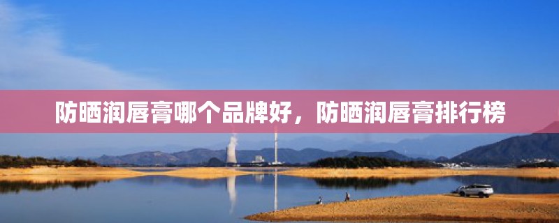 防晒润唇膏哪个品牌好，防晒润唇膏排行榜