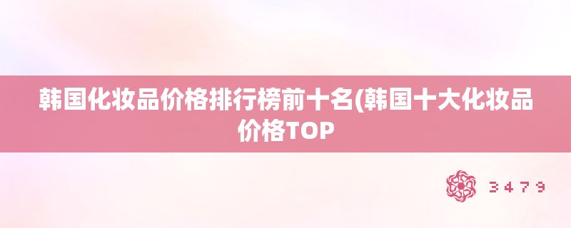 韩国化妆品价格排行榜前十名(韩国十大化妆品价格TOP