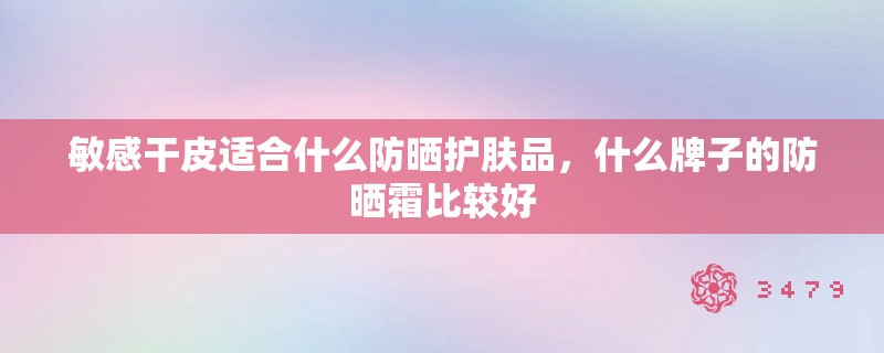 敏感干皮适合什么防晒护肤品，什么牌子的防晒霜比较好