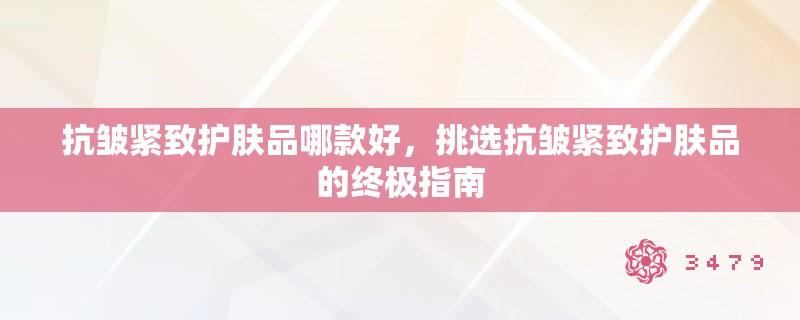 抗皱紧致护肤品哪款好，挑选抗皱紧致护肤品的终极指南