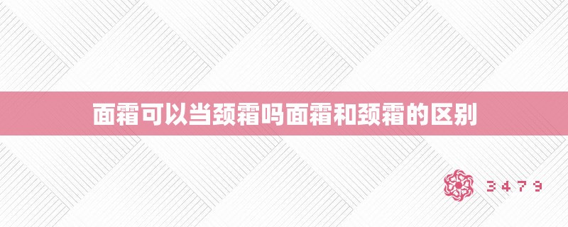 面霜可以当颈霜吗面霜和颈霜的区别