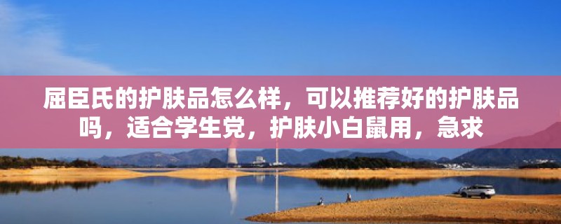 屈臣氏的护肤品怎么样，可以推荐好的护肤品吗，适合学生党，护肤小白鼠用，急求