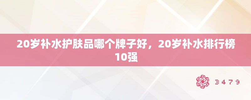 20岁补水护肤品哪个牌子好，20岁补水排行榜10强