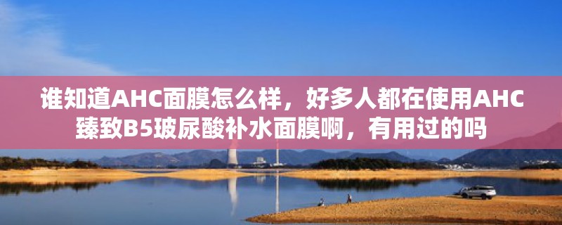 谁知道AHC面膜怎么样，好多人都在使用AHC臻致B5玻尿酸补水面膜啊，有用过的吗