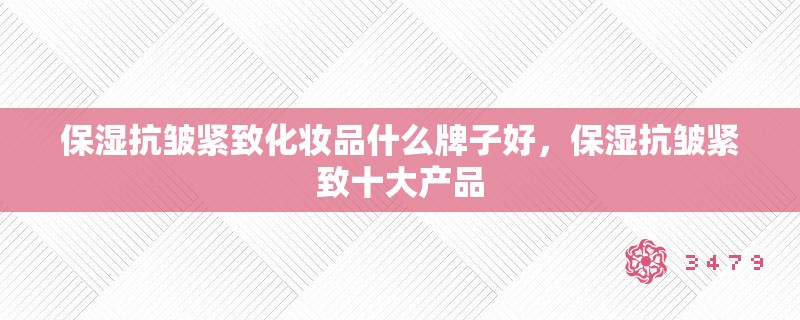 保湿抗皱紧致化妆品什么牌子好，保湿抗皱紧致十大产品