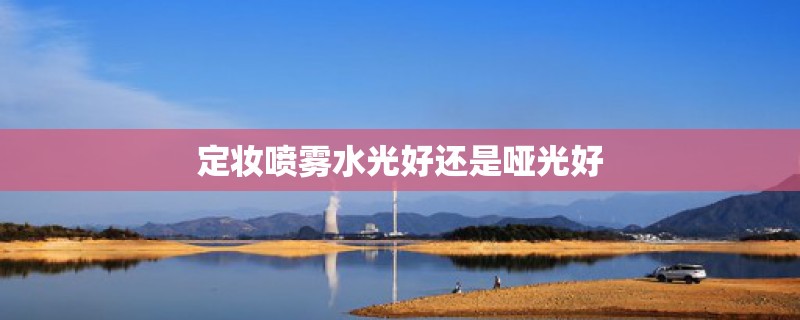 定妆喷雾水光好还是哑光好