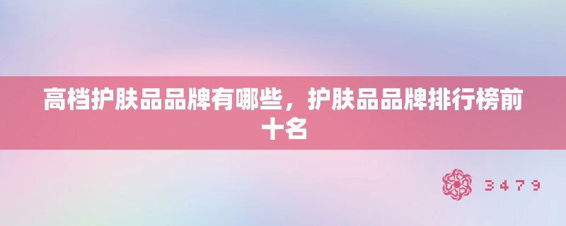 高档护肤品品牌有哪些,护肤品品牌排行榜前十名 高档护肤品品牌有哪些,护肤品品牌排行榜前十名