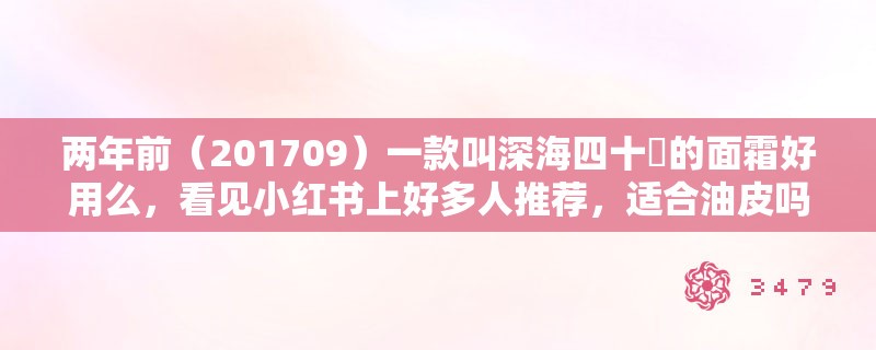 两年前(201709)一款叫深海四十噚的面霜好用么,看见小红书上好多人推荐,适合油皮吗 两年前(201709)一款叫深海四十噚的面霜好用么,看见小红书上好多人推荐,适合油皮吗