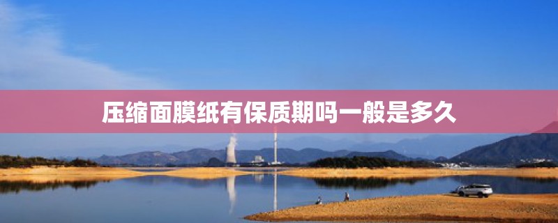压缩面膜纸有保质期吗一般是多久