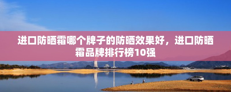 进口防晒霜哪个牌子的防晒效果好，进口防晒霜品牌排行榜10强