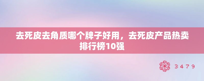 去死皮去角质哪个牌子好用，去死皮产品热卖排行榜10强
