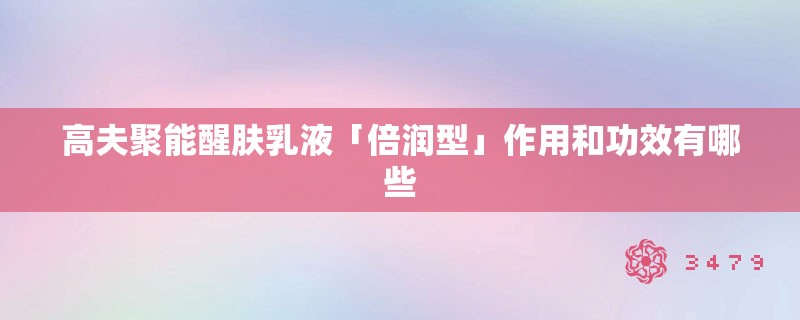 高夫聚能醒肤乳液「倍润型」作用和功效有哪些
