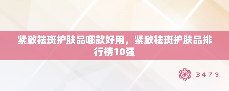 紧致祛斑护肤品哪款好用，紧致祛斑护肤品排行榜10强
