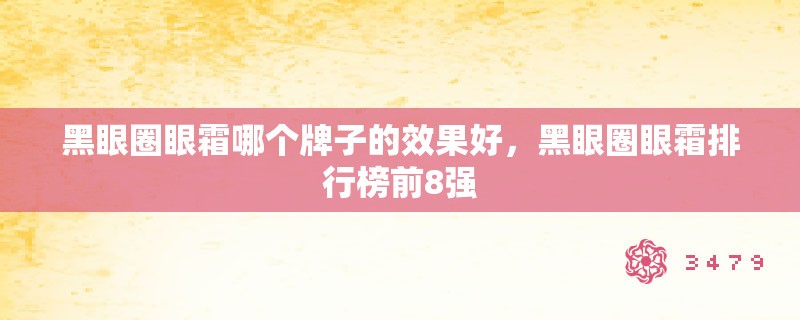 黑眼圈眼霜哪个牌子的效果好,黑眼圈眼霜排行榜前8强 黑眼圈眼霜哪个牌子的效果好,黑眼圈眼霜排行榜前8强