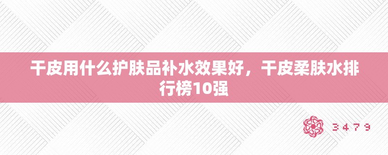 干皮用什么护肤品补水效果好，干皮柔肤水排行榜10强
