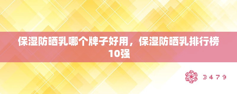 保湿防晒乳哪个牌子好用，保湿防晒乳排行榜10强
