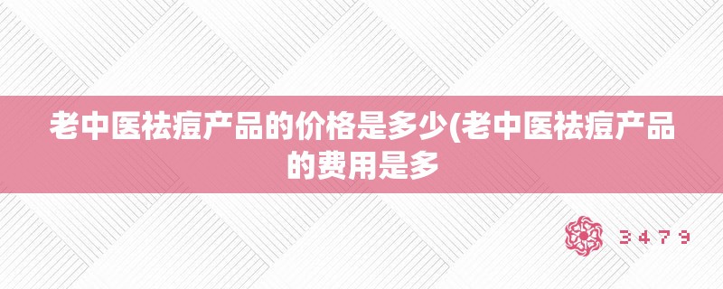 老中医祛痘产品的价格是多少(老中医祛痘产品的费用是多