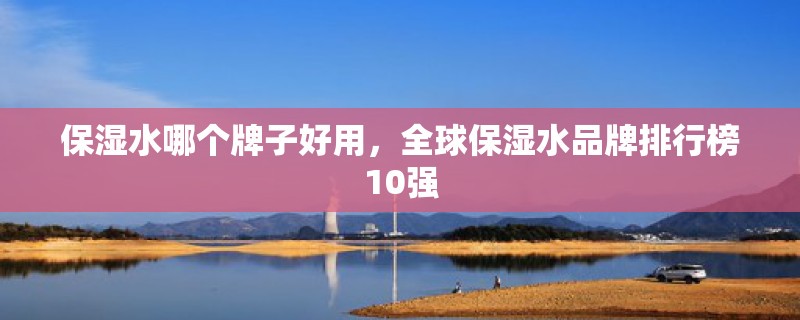 保湿水哪个牌子好用，全球保湿水品牌排行榜10强